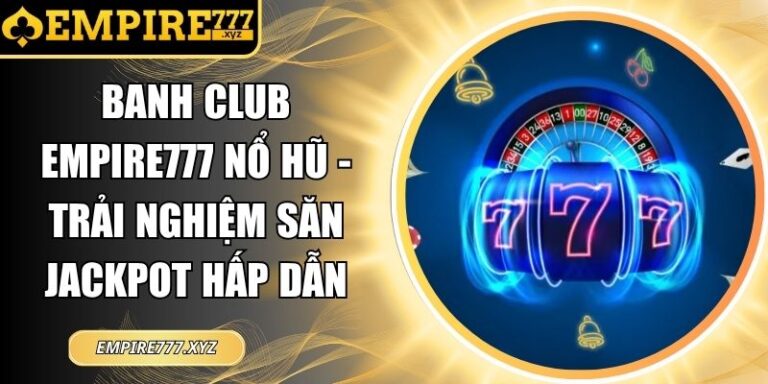 Banh Club Empire777 Nổ Hũ - Trải Nghiệm Săn Jackpot Hấp Dẫn 4 Banh club Empire777 nổ hũ