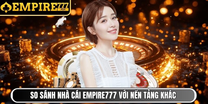 So sánh nhà cái Empire777 với nền tảng khác